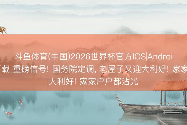 斗鱼体育(中国)2026世界杯官方IOS|Android手机app下载 重磅信号! 国务院定调， 老屋子又迎大利好! 家家户户都沾光