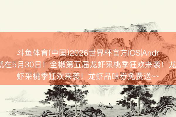 斗鱼体育(中国)2026世界杯官方IOS|Android手机app下载 就在5月30日！全椒第五届龙虾采桃季狂欢来袭！龙虾品味券免费送~~