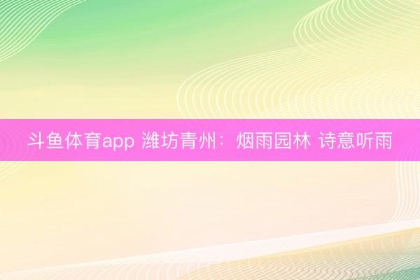 斗鱼体育app 潍坊青州：烟雨园林 诗意听雨