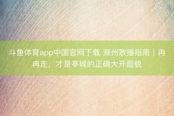 斗鱼体育app中国官网下载 滁州散播指南｜冉冉走，才是亭城的正确大开面貌