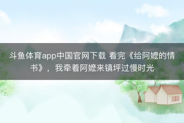 斗鱼体育app中国官网下载 看完《给阿嬷的情书》，我牵着阿嬷来镇坪过慢时光
