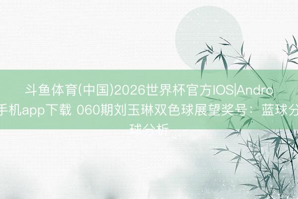 斗鱼体育(中国)2026世界杯官方IOS|Android手机app下载 060期刘玉琳双色球展望奖号:蓝球分析