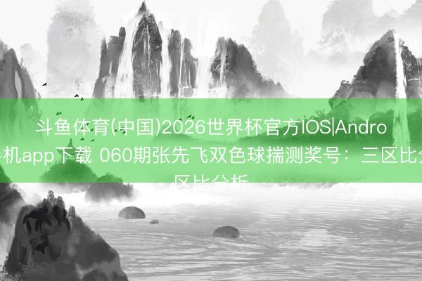斗鱼体育(中国)2026世界杯官方IOS|Android手机app下载 060期张先飞双色球揣测奖号：三区比分析