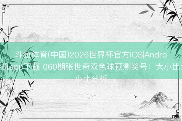 斗鱼体育(中国)2026世界杯官方IOS|Android手机app下载 060期张世奇双色球预测奖号：大小比分析