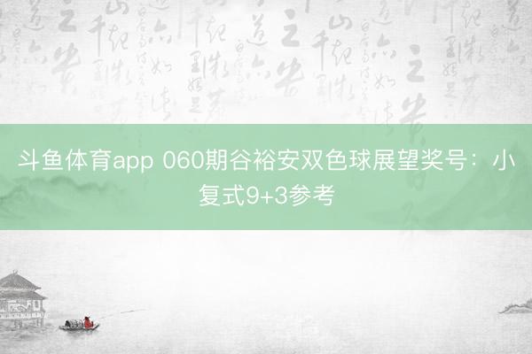 斗鱼体育app 060期谷裕安双色球展望奖号：小复式9+3参考