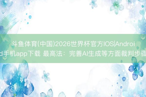 斗鱼体育(中国)2026世界杯官方IOS|Android手机app下载 最高法：完善AI生成等方面裁判步骤