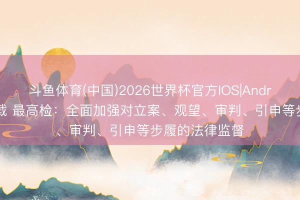 斗鱼体育(中国)2026世界杯官方IOS|Android手机app下载 最高检：全面加强对立案、观望、审判、引申等步履的法律监督