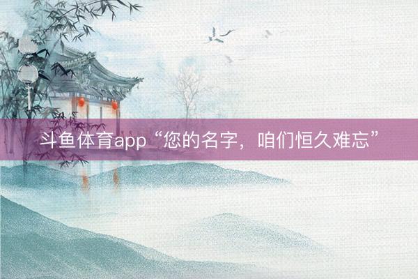 斗鱼体育app “您的名字,咱们恒久难忘”