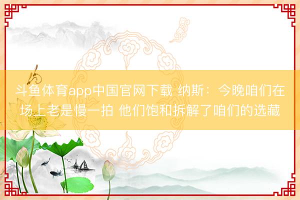 斗鱼体育app中国官网下载 纳斯：今晚咱们在场上老是慢一拍 他们饱和拆解了咱们的选藏