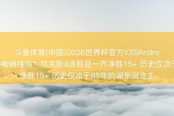 斗鱼体育(中国)2026世界杯官方IOS|Android手机app下载 下场能链接吗？尼克斯4连胜且一齐净胜15+ 历史仅次于85年的湖东说念主