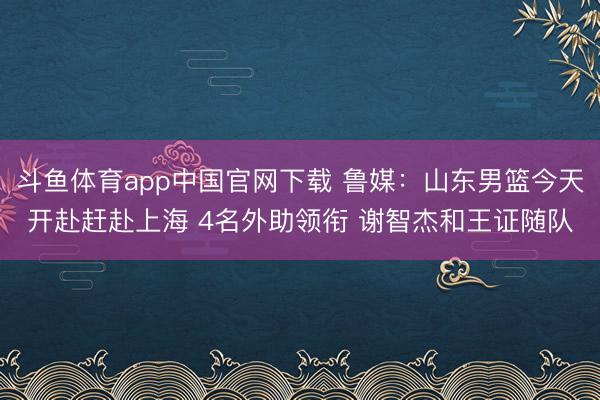 斗鱼体育app中国官网下载 鲁媒：山东男篮今天开赴赶赴上海 