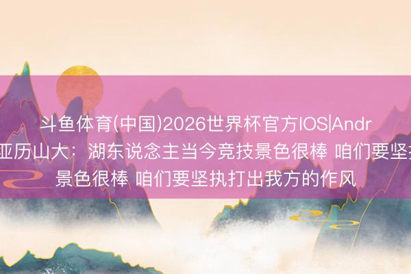 斗鱼体育(中国)2026世界杯官方IOS|Android手机