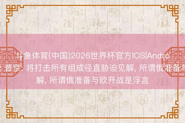 斗鱼体育(中国)2026世界杯官方IOS|Android手机app下载 普京: 将打击所有组成径直胁迫见解， 所谓俄准备与欧开战是浮言