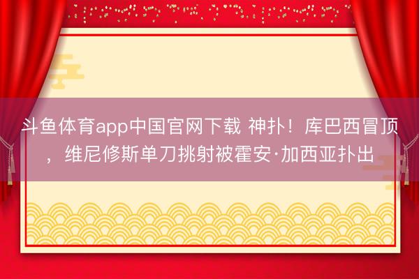 斗鱼体育app中国官网下载 神扑！库巴西冒顶，维尼修斯单刀挑射被霍安·加西亚扑出