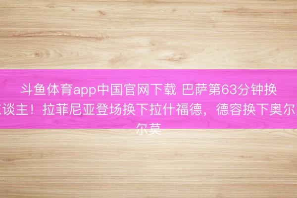 斗鱼体育app中国官网下载 巴萨第63分钟换东谈主！拉菲尼亚登场换下拉什福德，德容换下奥尔莫