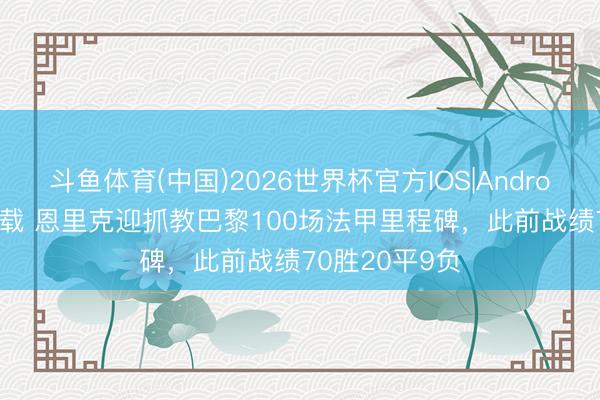 斗鱼体育(中国)2026世界杯官方IOS|Android手机app下载 恩里克迎抓教巴黎100场法甲里程碑，此前战绩70胜20平9负