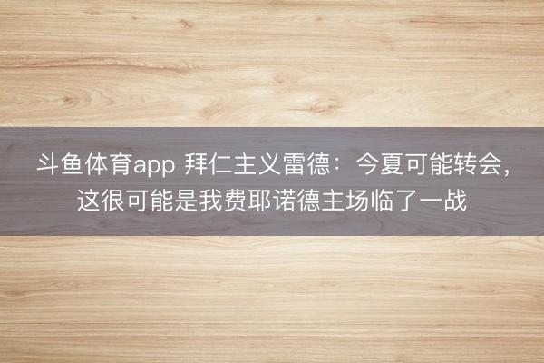斗鱼体育app 拜仁主义雷德：今夏可能转会，这很可能是我费耶诺德主场临了一战