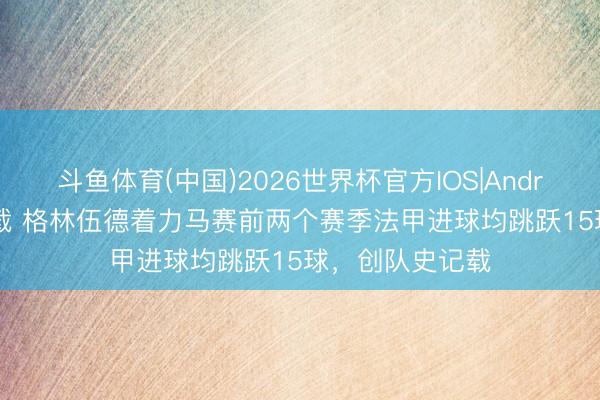 斗鱼体育(中国)2026世界杯官方IOS|Android手机app下载 格林伍德着力马赛前两个赛季法甲进球均跳跃15球，创队史记载
