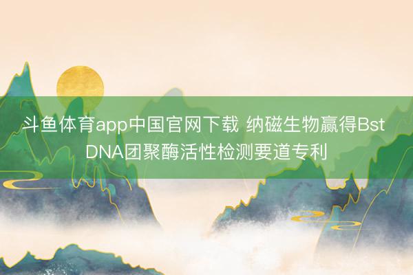 斗鱼体育app中国官网下载 纳磁生物赢得Bst DNA团聚酶活性检测要道专利