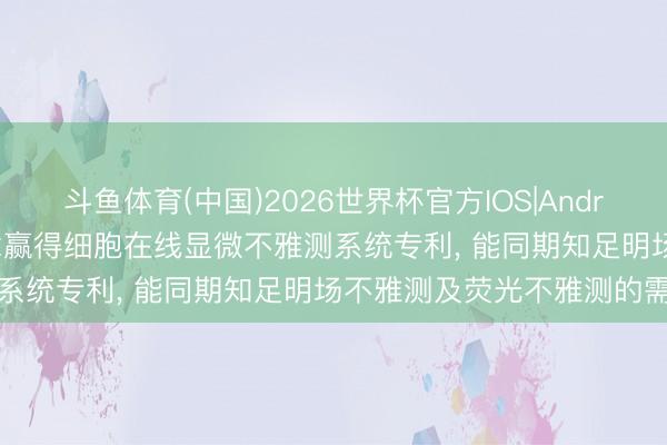 斗鱼体育(中国)2026世界杯官方IOS|Android手机app下载 沃钛念念赢得细胞在线显微不雅测系统专利， 能同期知足明场不雅测及荧光不雅测的需求