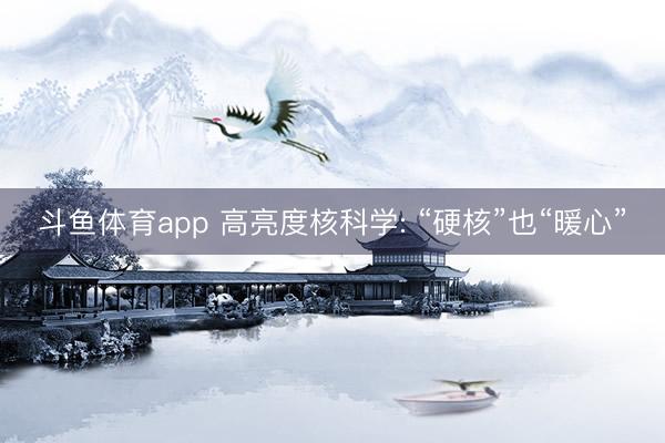 斗鱼体育app 高亮度核科学: “硬核”也“暖心”
