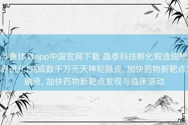 斗鱼体育app中国官网下载 晶泰科技孵化假造细胞引擎 INFevo(无界进化)完成数千万元天神轮融资， 加快药物新靶点发现与临床滚动