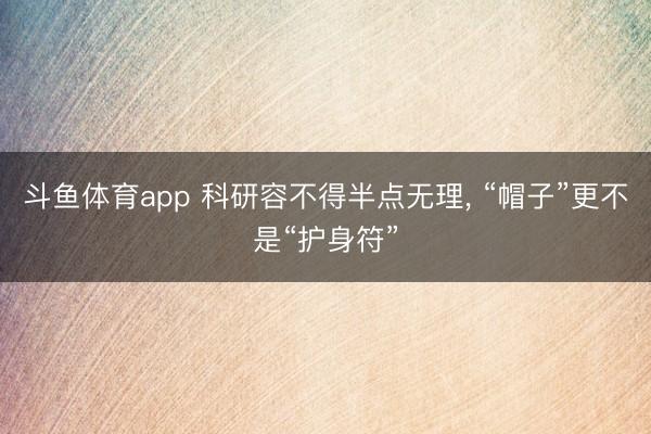 斗鱼体育app 科研容不得半点无理， “帽子”更不是“护身符”