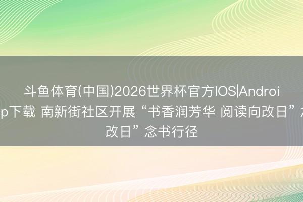 斗鱼体育(中国)2026世界杯官方IOS|Android手机app下载 南新街社区开展 “书香润芳华 阅读向改日” 念书行径