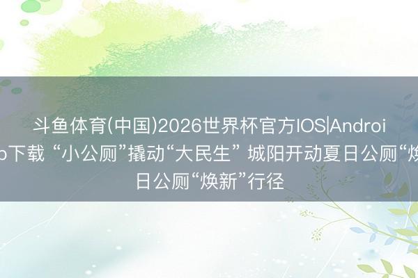 斗鱼体育(中国)2026世界杯官方IOS|Android手机app下载 “小公厕”撬动“大民生” 城阳开动夏日公厕“焕新”行径