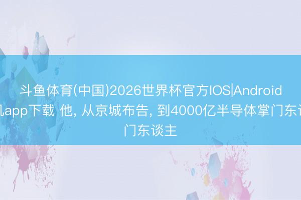 斗鱼体育(中国)2026世界杯官方IOS|Android手机app下载 他， 从京城布告， 到4000亿半导体掌门东谈主