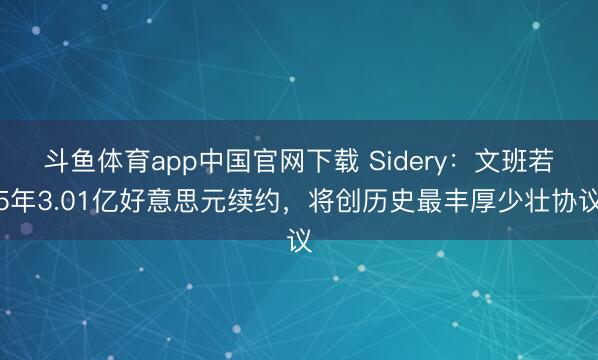 斗鱼体育app中国官网下载 Sidery：文班若5年3.01亿好意思元续约，将创历史最丰厚少壮协议