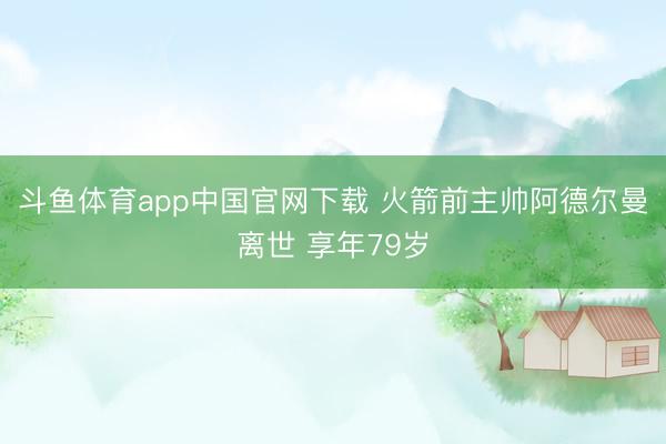 斗鱼体育app中国官网下载 火箭前主帅阿德尔曼离世 享年79岁