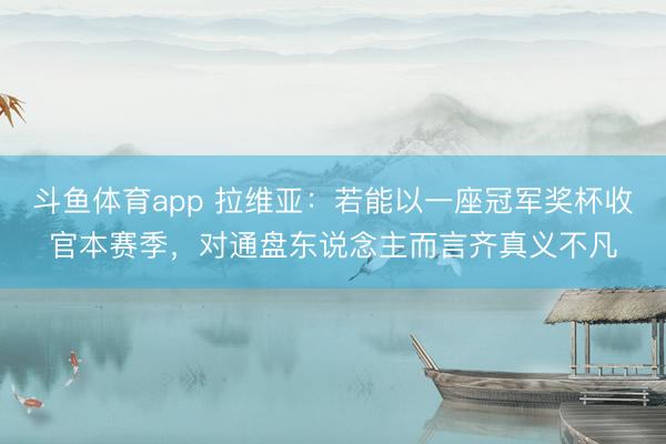 斗鱼体育app 拉维亚：若能以一座冠军奖杯收官本赛季，对通盘东说念主而言齐真义不凡