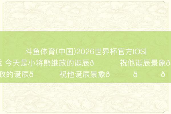 斗鱼体育(中国)2026世界杯官方IOS|Android手机app下载 今天是小将熊继政的诞辰🎁 祝他诞辰景象🎂🎂🎂