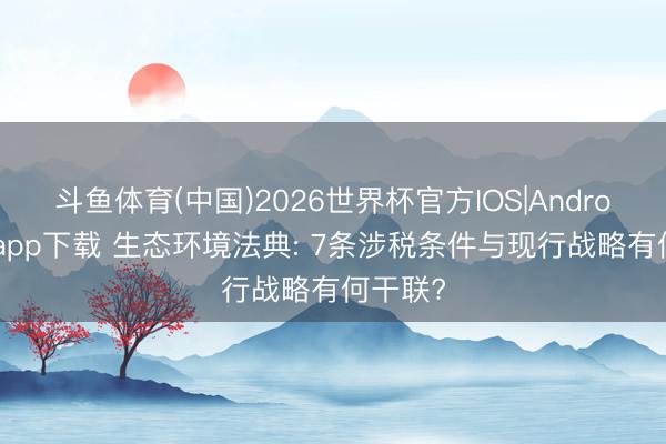 斗鱼体育(中国)2026世界杯官方IOS|Android手机app下载 生态环境法典: 7条涉税条件与现行战略有何干联?
