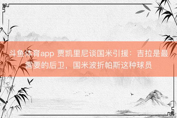 斗鱼体育app 贾凯里尼谈国米引援：吉拉是最需要的后卫，国米波折帕斯这种球员