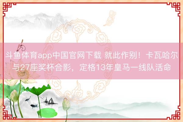 斗鱼体育app中国官网下载 就此作别！卡瓦哈尔与27座奖杯合影，定格13年皇马一线队活命