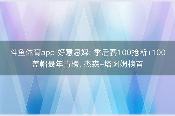 斗鱼体育app 好意思媒: 季后赛100抢断+100盖帽最年青榜， 杰森-塔图姆榜首