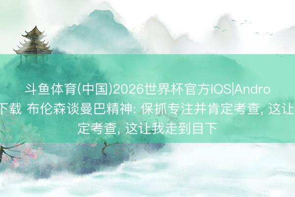 斗鱼体育(中国)2026世界杯官方IOS|Android手机app下载 布伦森谈曼巴精神: 保抓专注并肯定考查， 这让我走到目下
