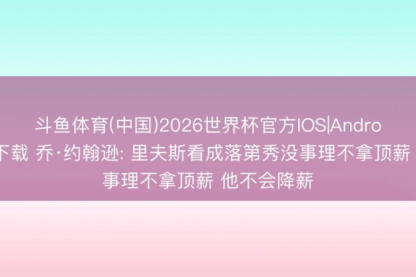 斗鱼体育(中国)2026世界杯官方IOS|Android手机app下载 乔·约翰逊: 里夫斯看成落第秀没事理不拿顶薪 他不会降薪