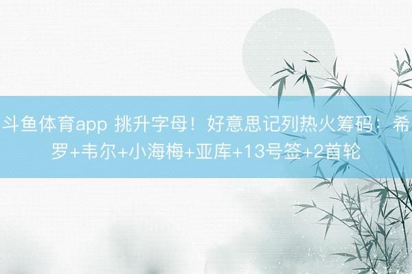 斗鱼体育app 挑升字母！好意思记列热火筹码：希罗+韦尔+小海梅+亚库+13号签+2首轮