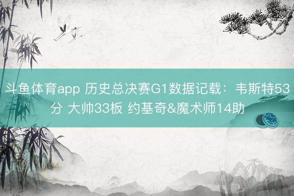 斗鱼体育app 历史总决赛G1数据记载：韦斯特53分 大帅33板 约基奇&魔术师14助