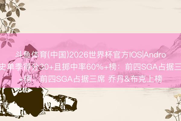 斗鱼体育(中国)2026世界杯官方IOS|Android手机app下载 历史单季得分30+且掷中率60%+榜：前四SGA占据三席 乔丹&布克上榜