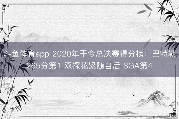 斗鱼体育app 2020年于今总决赛得分榜：巴特勒265分第1 双探花紧随自后 SGA第4