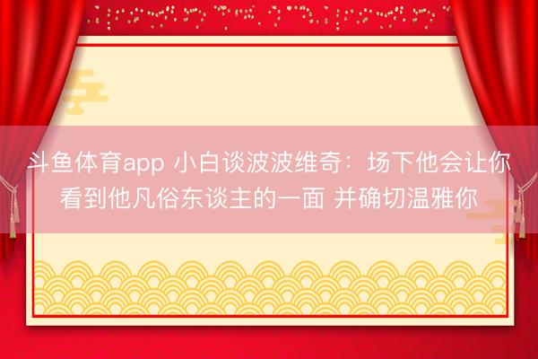 斗鱼体育app 小白谈波波维奇：场下他会让你看到他凡俗东谈主的一面 并确切温雅你