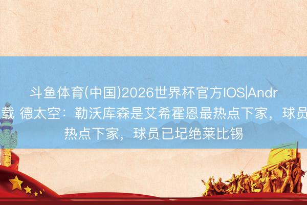 斗鱼体育(中国)2026世界杯官方IOS|Android手机app下载 德太空：勒沃库森是艾希霍恩最热点下家，球员已圮绝莱比锡