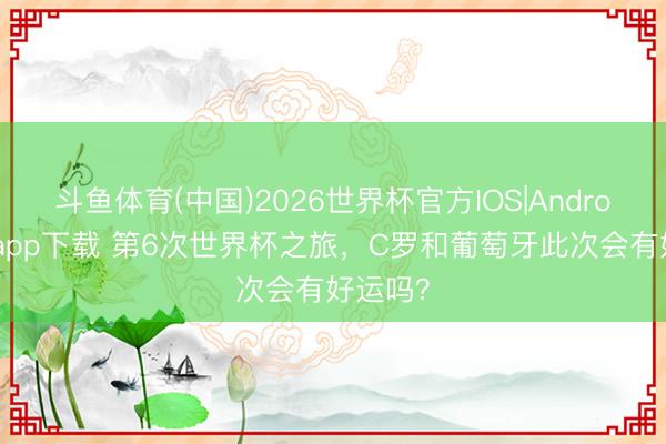 斗鱼体育(中国)2026世界杯官方IOS|Android手机app下载 第6次世界杯之旅，C罗和葡萄牙此次会有好运吗？
