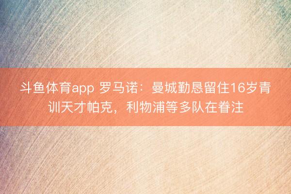 斗鱼体育app 罗马诺：曼城勤恳留住16岁青训天才帕克，利物浦等多队在眷注