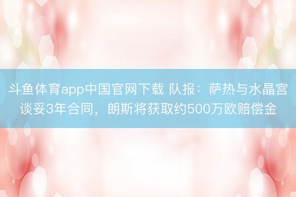 斗鱼体育app中国官网下载 队报：萨热与水晶宫谈妥3年合同，朗斯将获取约500万欧赔偿金