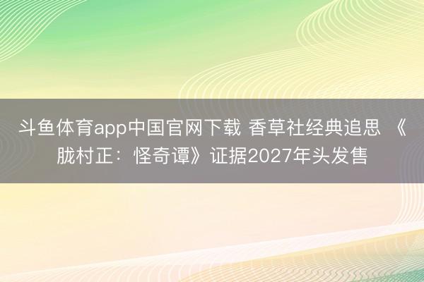 斗鱼体育app中国官网下载 香草社经典追思 《胧村正：怪奇谭》证据2027年头发售